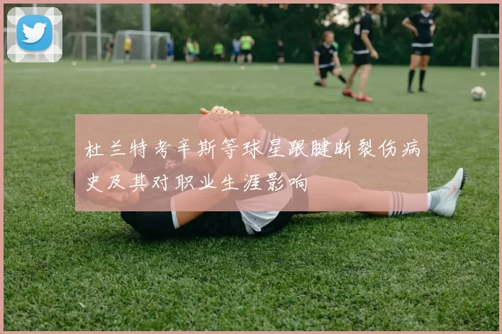 杜兰特考辛斯等球星跟腱断裂伤病史及其对职业生涯影响
