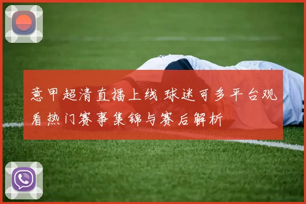 意甲超清直播上线 球迷可多平台观看热门赛事集锦与赛后解析