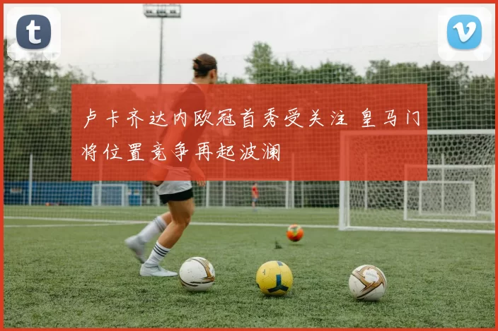 卢卡齐达内欧冠首秀受关注 皇马门将位置竞争再起波澜