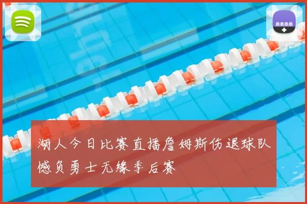湖人今日比赛直播詹姆斯伤退球队憾负勇士无缘季后赛