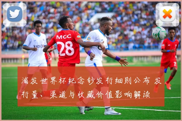 浦发世界杯纪念钞发行细则公布 发行量、渠道与收藏价值影响解读