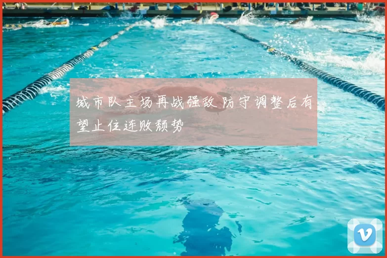 城市队主场再战强敌 防守调整后有望止住连败颓势