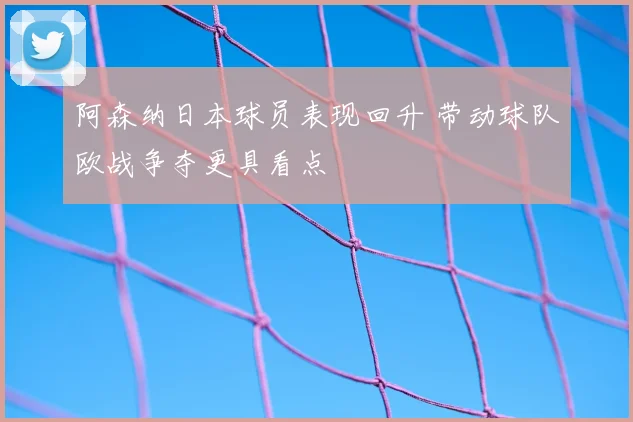 阿森纳日本球员表现回升 带动球队欧战争夺更具看点
