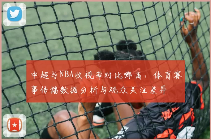 中超与NBA收视率对比哪高，体育赛事传播数据分析与观众关注差异