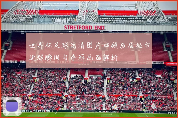 世界杯足球高清图片回顾历届经典进球瞬间与夺冠画面解析