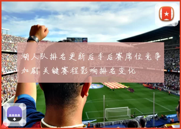 湖人队排名更新后季后赛席位竞争加剧 关键赛程影响排名变化