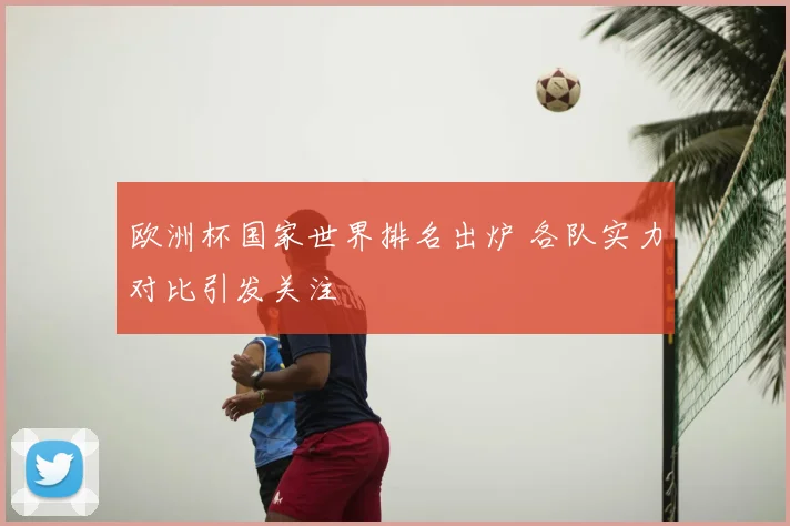 欧洲杯国家世界排名出炉 各队实力对比引发关注