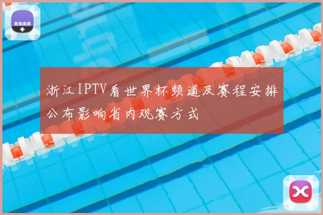 浙江IPTV看世界杯频道及赛程安排公布影响省内观赛方式