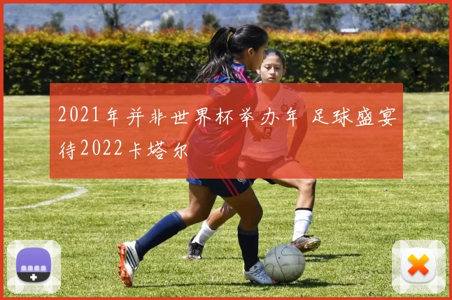 2021年并非世界杯举办年 足球盛宴待2022卡塔尔