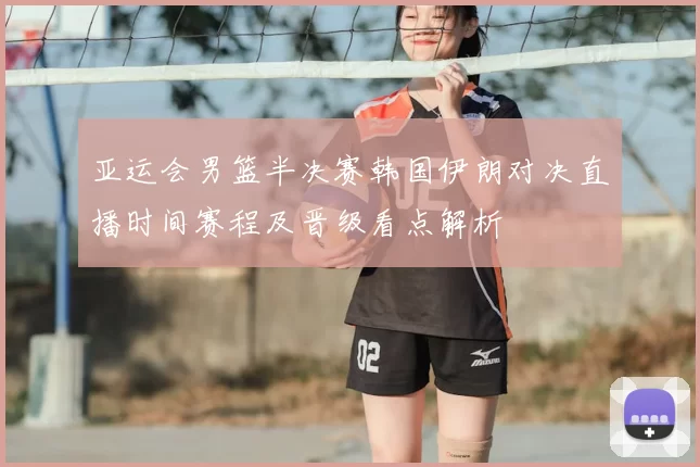 亚运会男篮半决赛韩国伊朗对决直播时间赛程及晋级看点解析