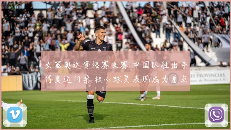 女篮奥运资格赛决赛 中国队胜出夺得奥运门票 核心球员表现成为看点