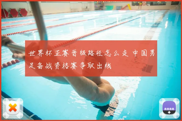 世界杯正赛晋级路径怎么走 中国男足备战资格赛争取出线