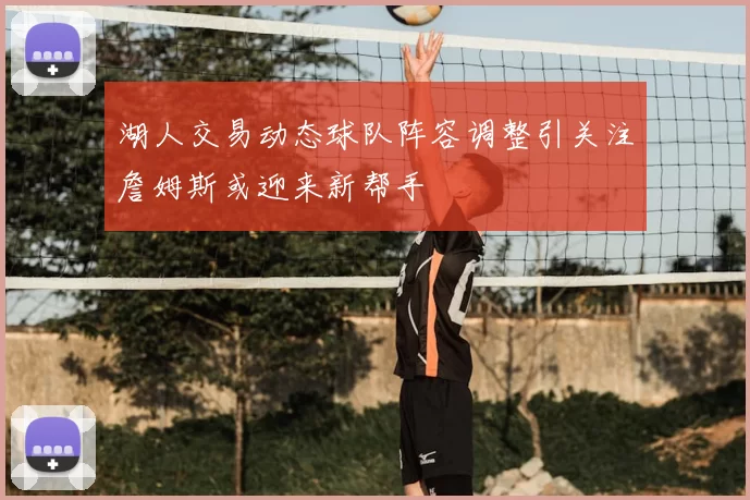 湖人交易动态球队阵容调整引关注詹姆斯或迎来新帮手