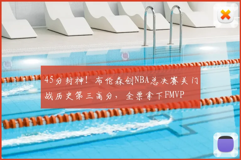 45分封神!布伦森创NBA总决赛关门战历史第三高分,全票拿下FMVP