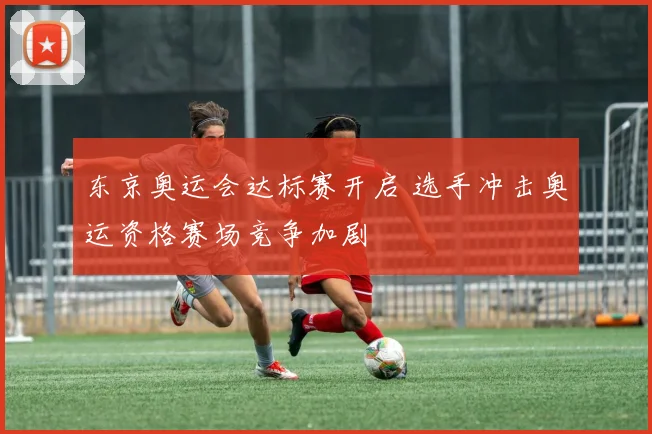 东京奥运会达标赛开启 选手冲击奥运资格赛场竞争加剧