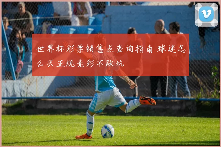 世界杯彩票销售点查询指南 球迷怎么买正规竞彩不踩坑