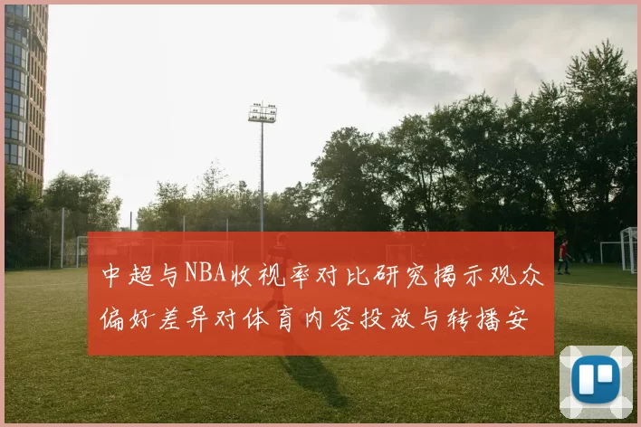 中超与NBA收视率对比研究揭示观众偏好差异对体育内容投放与转播安排的影响