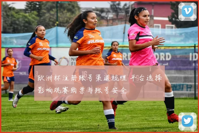 欧洲杯注册账号渠道梳理 平台选择影响观赛购票与账号安全