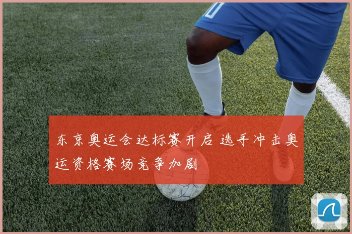 东京奥运会达标赛开启 选手冲击奥运资格赛场竞争加剧
