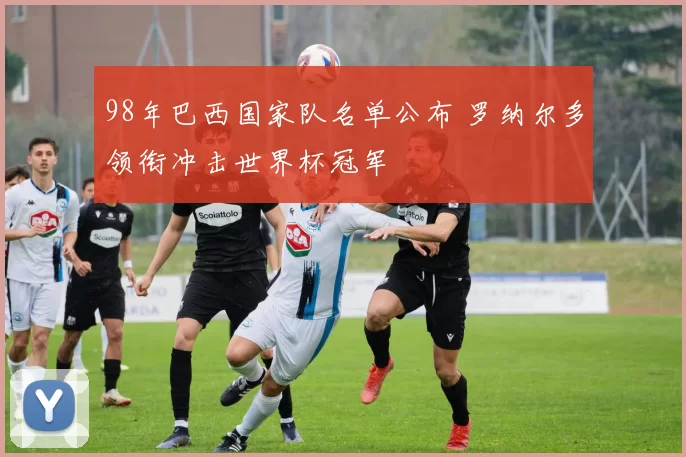 98年巴西国家队名单公布 罗纳尔多领衔冲击世界杯冠军