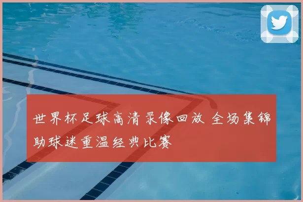 世界杯足球高清录像回放 全场集锦助球迷重温经典比赛