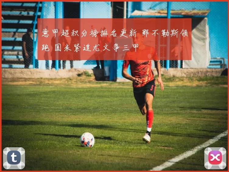 意甲超积分榜排名更新 那不勒斯领跑 国米紧追尤文争三甲
