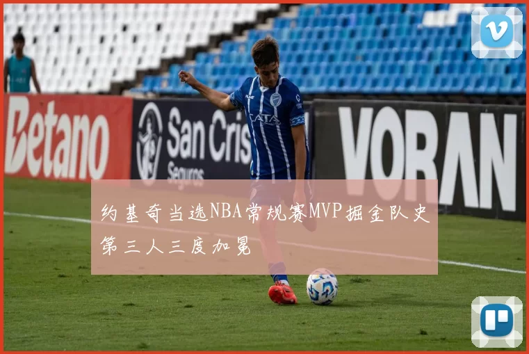 约基奇当选NBA常规赛MVP掘金队史第三人三度加冕