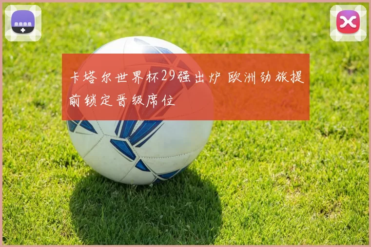 卡塔尔世界杯29强出炉 欧洲劲旅提前锁定晋级席位