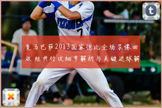皇马巴萨2013国家德比全场录像回放 经典对攻细节解析与关键进球解读