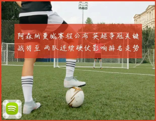 阿森纳曼城赛程公布 英超争冠关键战将至 两队连续硬仗影响排名走势