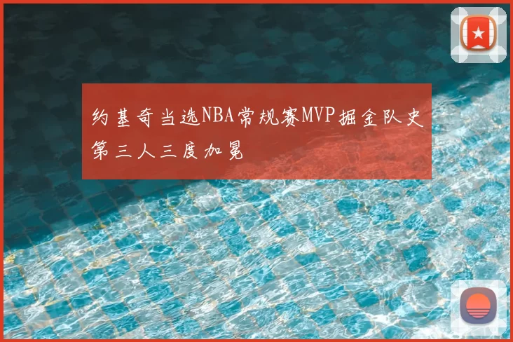 约基奇当选NBA常规赛MVP掘金队史第三人三度加冕