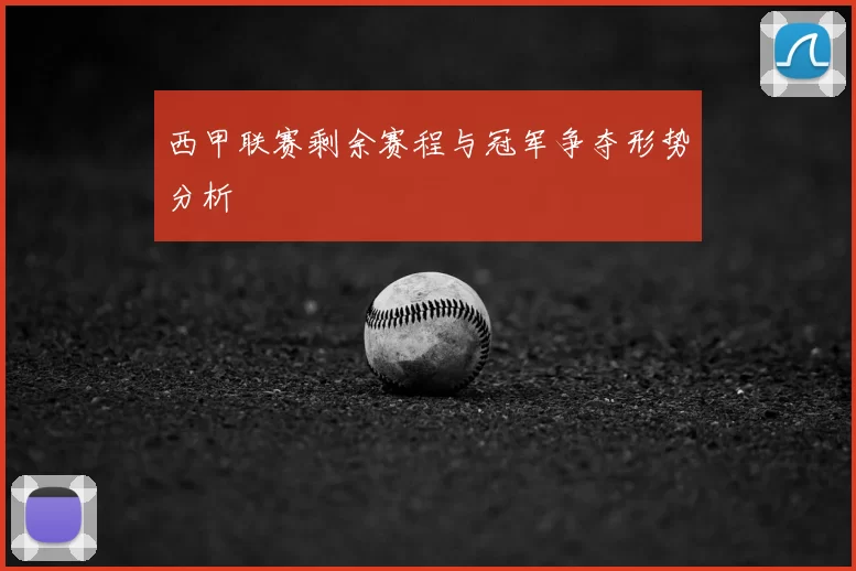 西甲联赛剩余赛程与冠军争夺形势分析