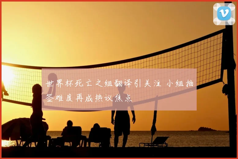 世界杯死亡之组翻译引关注 小组抽签难度再成热议焦点
