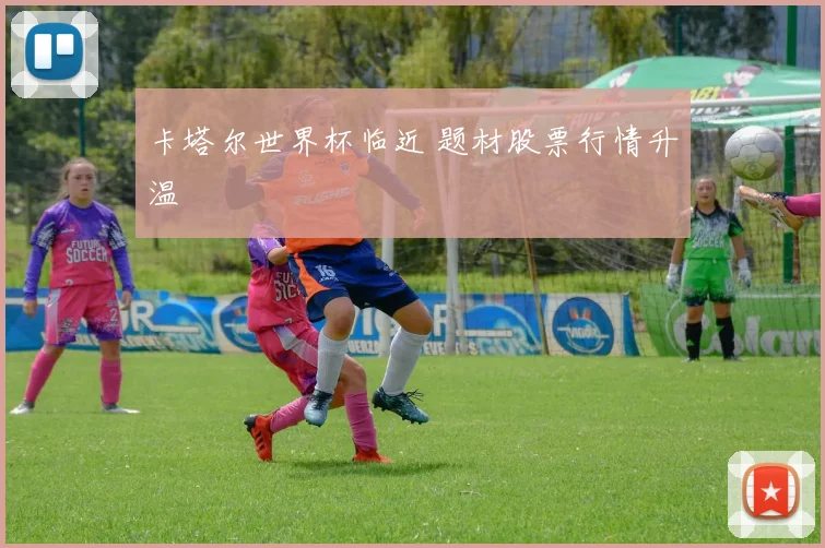 卡塔尔世界杯临近 题材股票行情升温