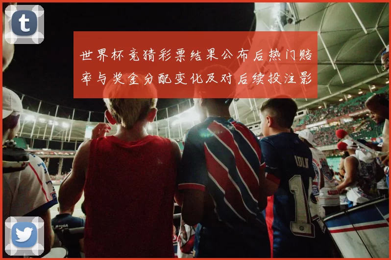 世界杯竞猜彩票结果公布后热门赔率与奖金分配变化及对后续投注影响
