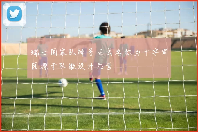 瑞士国家队绰号正式名称为十字军团源于队徽设计元素