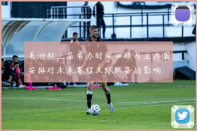 美洲杯上届举办时间回顾与主办国安排对未来赛程及球队备战影响