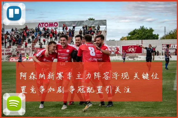 阿森纳新赛季主力阵容浮现 关键位置竞争加剧 争冠配置引关注
