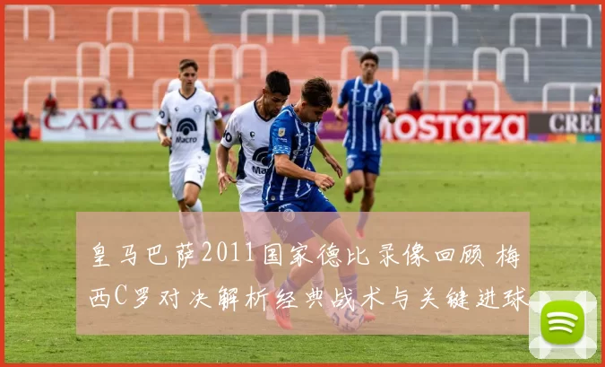 皇马巴萨2011国家德比录像回顾 梅西C罗对决解析经典战术与关键进球