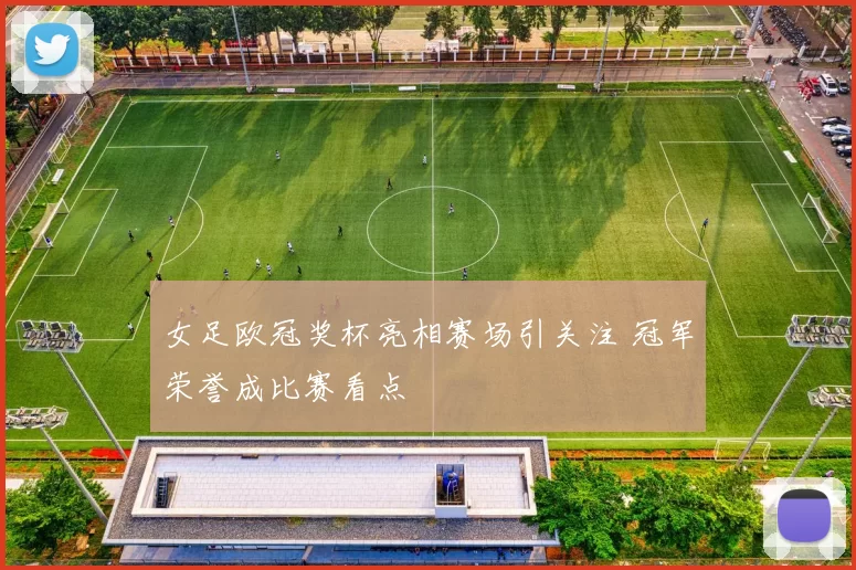 女足欧冠奖杯亮相赛场引关注 冠军荣誉成比赛看点
