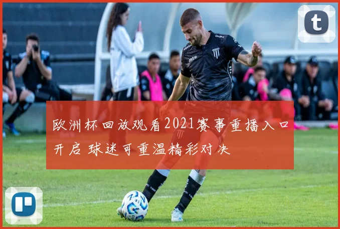欧洲杯回放观看2021赛事重播入口开启 球迷可重温精彩对决