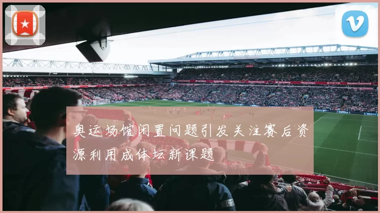 奥运场馆闲置问题引发关注赛后资源利用成体坛新课题