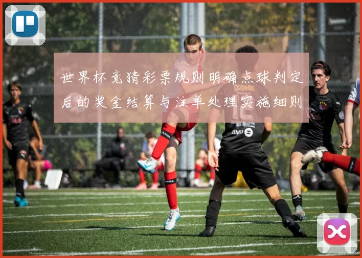 世界杯竞猜彩票规则明确点球判定后的奖金结算与注单处理实施细则