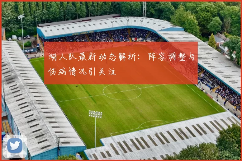 湖人队最新动态解析：阵容调整与伤病情况引关注