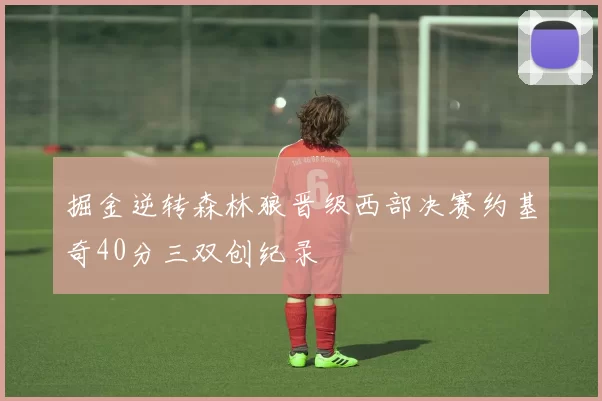 掘金逆转森林狼晋级西部决赛约基奇40分三双创纪录