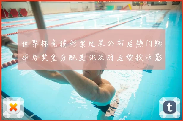 世界杯竞猜彩票结果公布后热门赔率与奖金分配变化及对后续投注影响