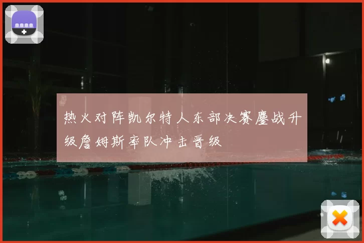 热火对阵凯尔特人东部决赛鏖战升级詹姆斯率队冲击晋级