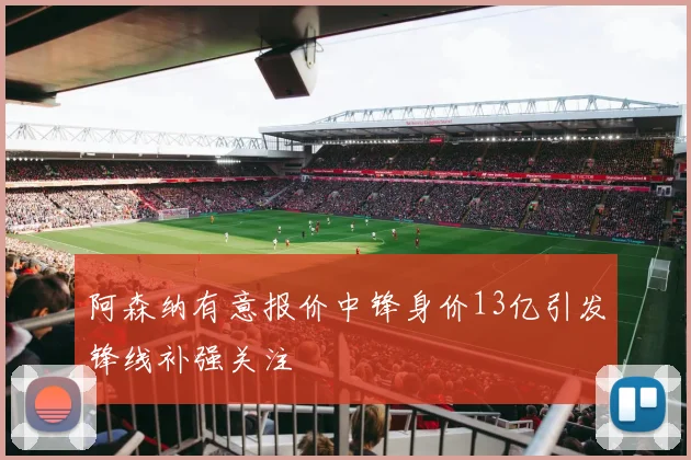 阿森纳有意报价中锋身价13亿引发锋线补强关注
