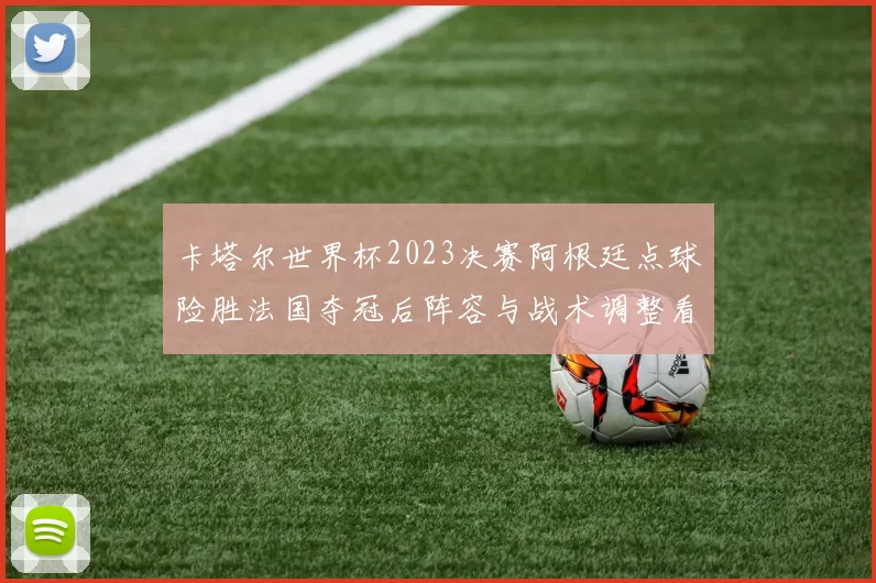 卡塔尔世界杯2023决赛阿根廷点球险胜法国夺冠后阵容与战术调整看点