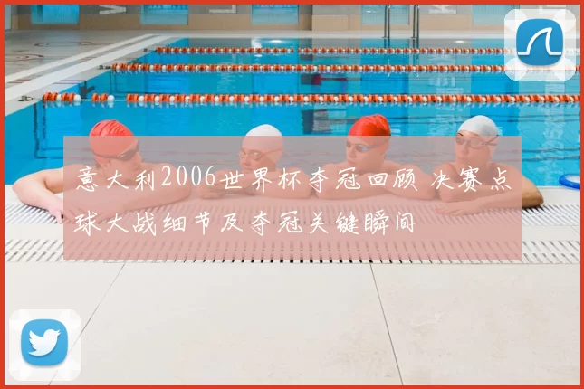 意大利2006世界杯夺冠回顾 决赛点球大战细节及夺冠关键瞬间